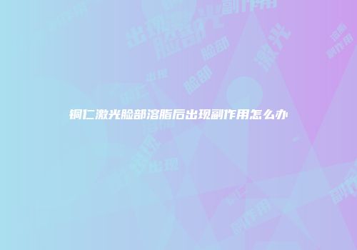 铜仁激光脸部溶脂后出现副作用怎么办
