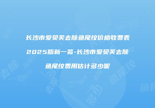 长沙市爱贝芙去除鱼尾纹价格收费表2025版新一览-长沙市爱贝芙去除鱼尾纹费用估计多少呢