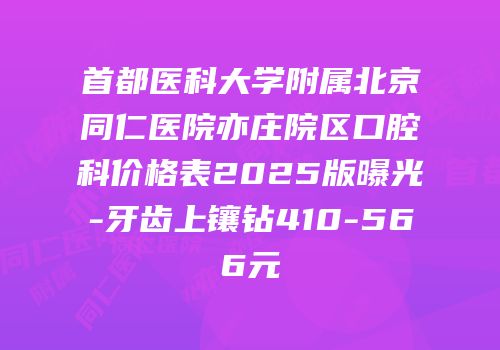 首都医科大学附属北京同仁医院亦庄院区口腔科价格表2025版曝光-牙齿上镶钻410-566元
