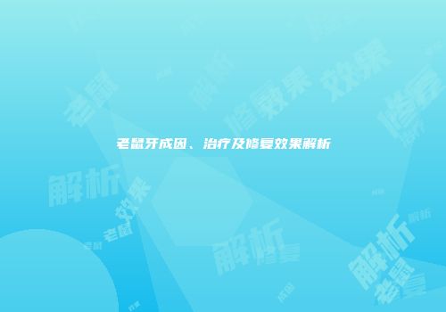 老鼠牙成因、治疗及修复效果解析
