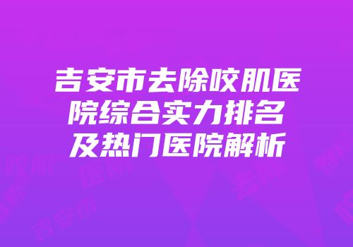 吉安市去除咬肌医院综合实力排名及热门医院解析
