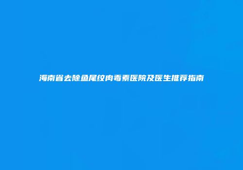 海南省去除鱼尾纹肉毒素医院及医生推荐指南