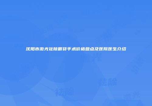 沈阳市激光祛除眼袋手术价格盘点及医院医生介绍