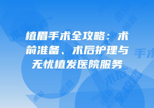 植眉手术全攻略：术前准备、术后护理与无忧植发医院服务