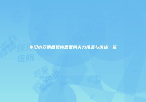 阜阳市双侧唇裂修复医院实力排名与价格一览