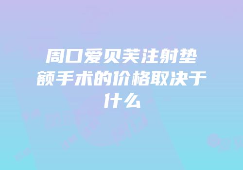 周口爱贝芙注射垫额手术的价格取决于什么