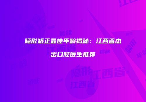 隐形矫正最佳年龄揭秘：江西省杰出口腔医生推荐