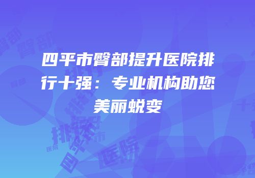 四平市臀部提升医院排行十强：专业机构助您美丽蜕变