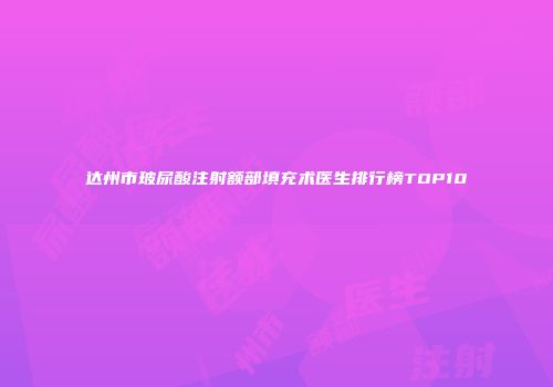 达州市玻尿酸注射额部填充术医生排行榜TOP10