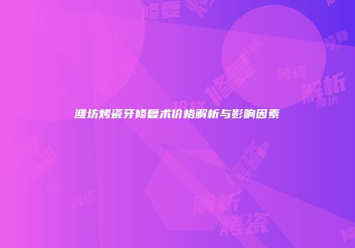 潍坊烤瓷牙修复术价格解析与影响因素