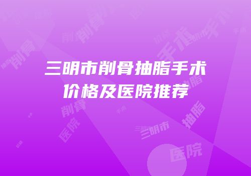 三明市削骨抽脂手术价格及医院推荐