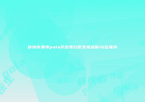 蚌埠市澳洲pola牙齿美白医生排名前10位推荐