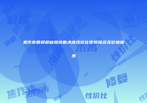 焦作市唇颊部缺损修复术高性价比医院排名及价格信息