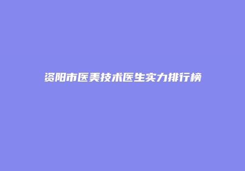 资阳市医美技术医生实力排行榜