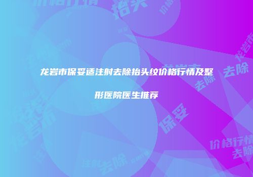 龙岩市保妥适注射去除抬头纹价格行情及整形医院医生推荐