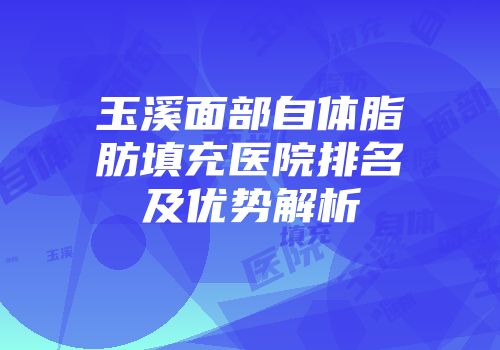 玉溪面部自体脂肪填充医院排名及优势解析