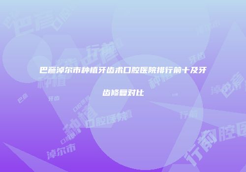 巴彦淖尔市种植牙齿术口腔医院排行前十及牙齿修复对比