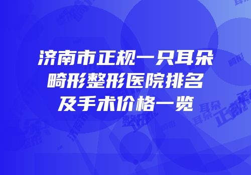济南市正规一只耳朵畸形整形医院排名及手术价格一览