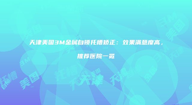 天津美国3M金属自锁托槽矫正：效果满意度高，推荐医院一览