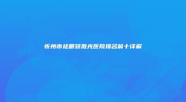 忻州市祛眼袋激光医院排名前十详解