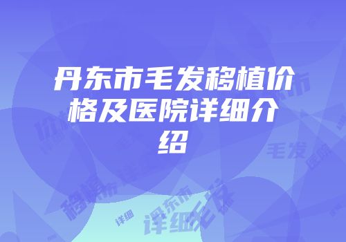 丹东市毛发移植价格及医院详细介绍