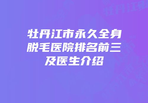 牡丹江市永久全身脱毛医院排名前三及医生介绍