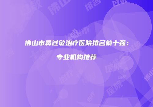 佛山市鼻过敏治疗医院排名前十强：专业机构推荐