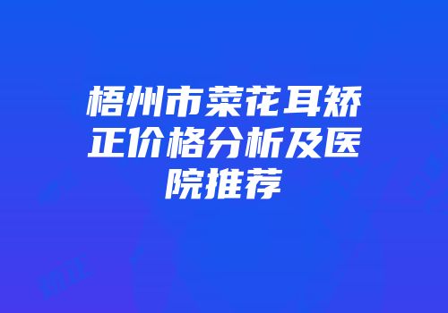 梧州市菜花耳矫正价格分析及医院推荐