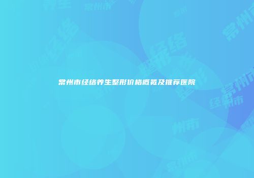 常州市经络养生整形价格概览及推荐医院