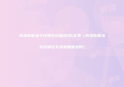 商洛市做法令纹填充价格(价目)全览（商洛市做法令纹填充手术费用是多好）