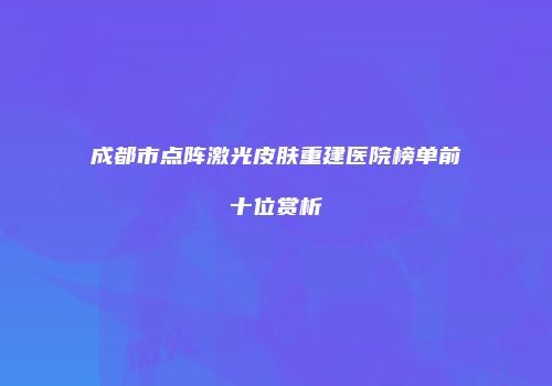 成都市点阵激光皮肤重建医院榜单前十位赏析