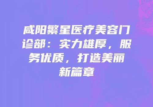 咸阳繁星医疗美容门诊部：实力雄厚，服务优质，打造美丽新篇章