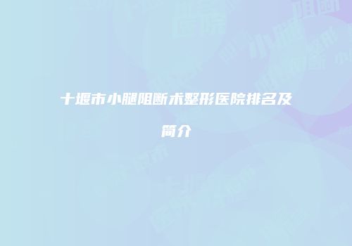 十堰市小腿阻断术整形医院排名及简介