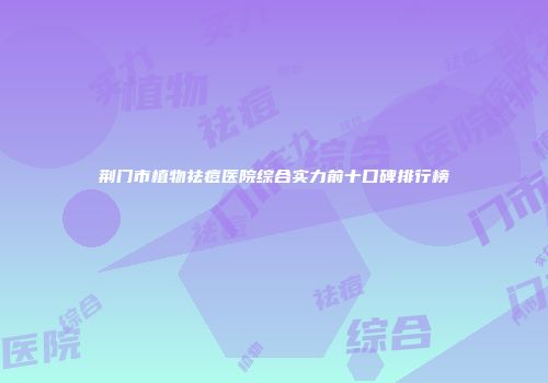 荆门市植物祛痘医院综合实力前十口碑排行榜