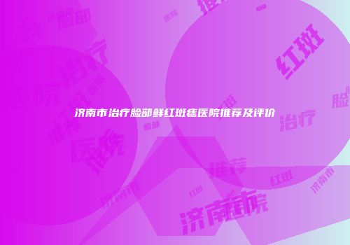 济南市治疗脸部鲜红斑痣医院推荐及评价