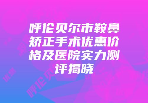 呼伦贝尔市鞍鼻矫正手术优惠价格及医院实力测评揭晓