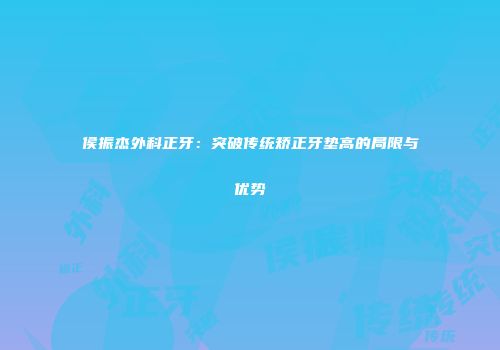侯振杰外科正牙：突破传统矫正牙垫高的局限与优势