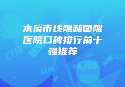 本溪市线雕和面雕医院口碑排行前十强推荐