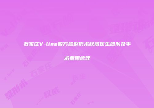 石家庄V-line四方脸整形术权威医生团队及手术费用梳理