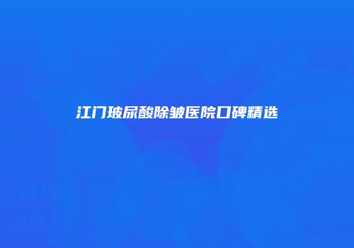江门玻尿酸除皱医院口碑精选