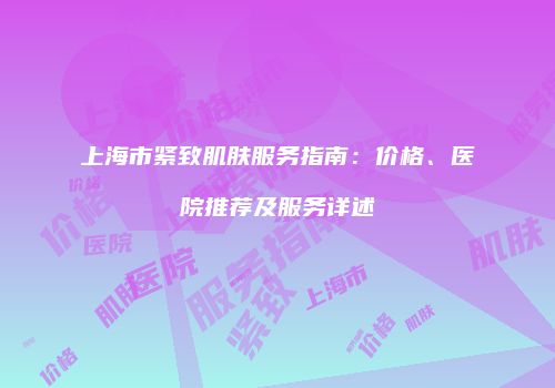 上海市紧致肌肤服务指南：价格、医院推荐及服务详述