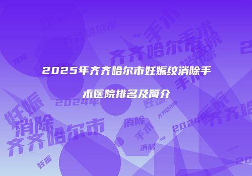 2025年齐齐哈尔市妊娠纹消除手术医院排名及简介
