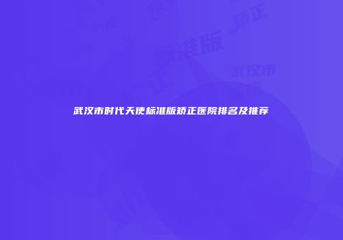 武汉市时代天使标准版矫正医院排名及推荐
