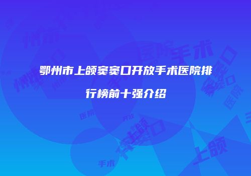 鄂州市上颌窦窦口开放手术医院排行榜前十强介绍
