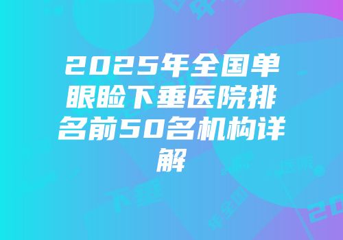 2025年全国单眼睑下垂医院排名前50名机构详解