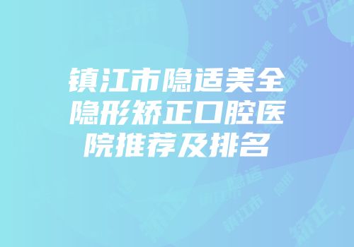 镇江市隐适美全隐形矫正口腔医院推荐及排名