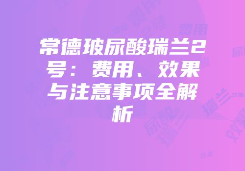 常德玻尿酸瑞兰2号：费用、效果与注意事项全解析