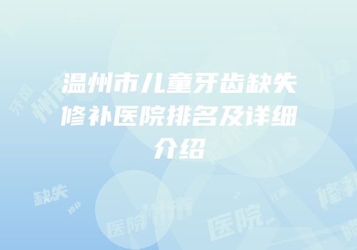 温州市儿童牙齿缺失修补医院排名及详细介绍
