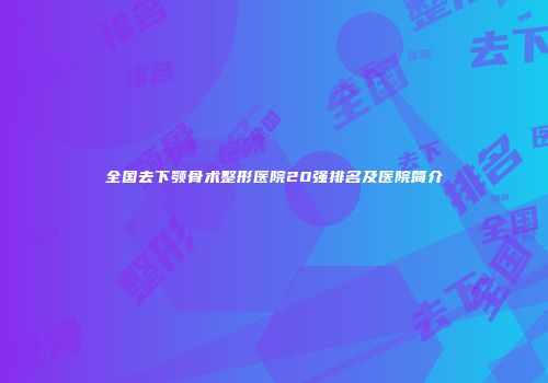 全国去下颚骨术整形医院20强排名及医院简介