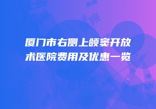 厦门市右侧上颌窦开放术医院费用及优惠一览